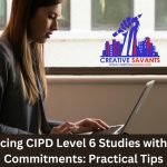 Balancing CIPD Level 6 Studies with Work Commitments: Practical Tips – July 2024
